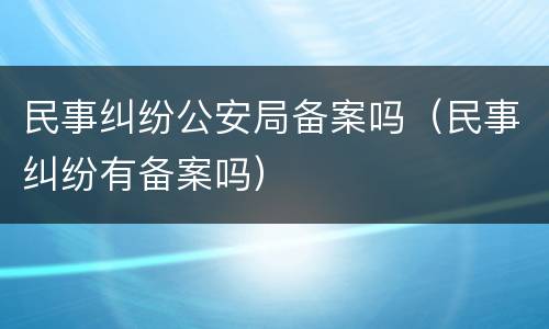 民事纠纷公安局备案吗（民事纠纷有备案吗）