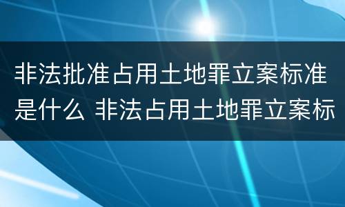 非法批准占用土地罪立案标准是什么 非法占用土地罪立案标准最新