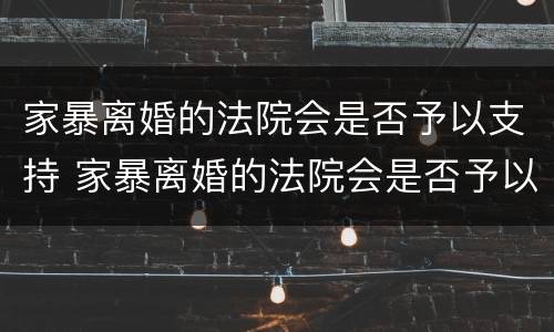 家暴离婚的法院会是否予以支持 家暴离婚的法院会是否予以支持吗