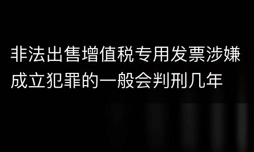 非法出售增值税专用发票涉嫌成立犯罪的一般会判刑几年