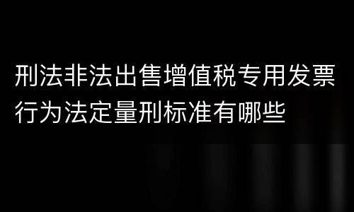 刑法非法出售增值税专用发票行为法定量刑标准有哪些