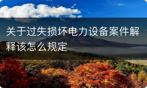关于过失损坏电力设备案件解释该怎么规定
