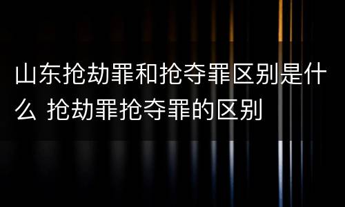 山东抢劫罪和抢夺罪区别是什么 抢劫罪抢夺罪的区别