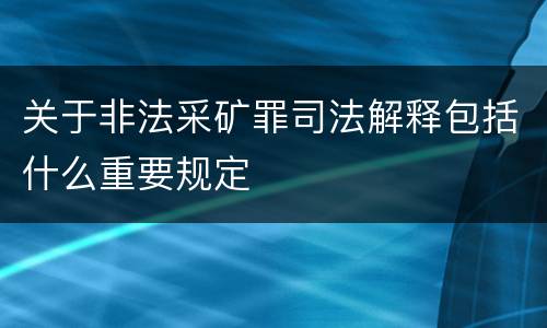 关于非法采矿罪司法解释包括什么重要规定