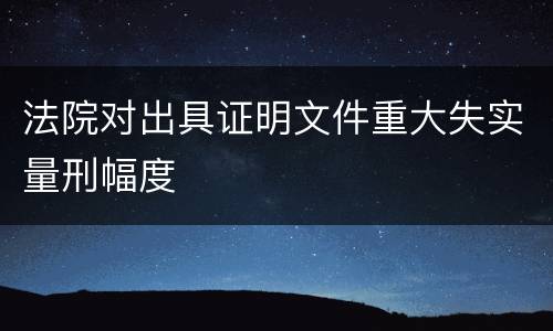 法院对出具证明文件重大失实量刑幅度