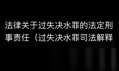 法律关于过失决水罪的法定刑事责任（过失决水罪司法解释）