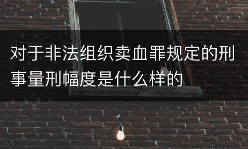 对于非法组织卖血罪规定的刑事量刑幅度是什么样的