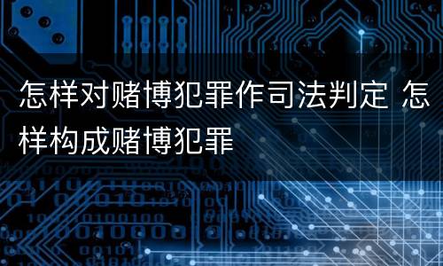 怎样对赌博犯罪作司法判定 怎样构成赌博犯罪
