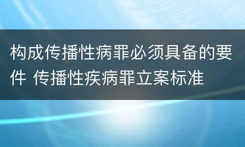 构成传播性病罪必须具备的要件 传播性疾病罪立案标准