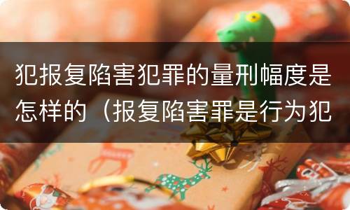 犯报复陷害犯罪的量刑幅度是怎样的（报复陷害罪是行为犯吗）