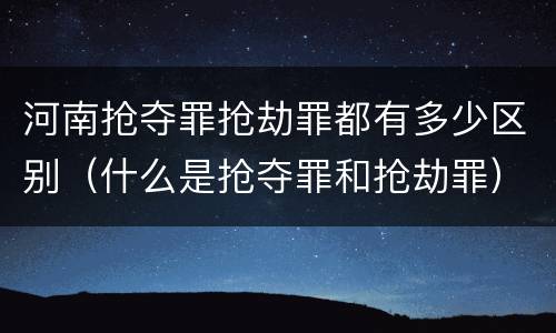 河南抢夺罪抢劫罪都有多少区别（什么是抢夺罪和抢劫罪）