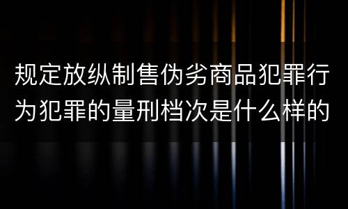 规定放纵制售伪劣商品犯罪行为犯罪的量刑档次是什么样的