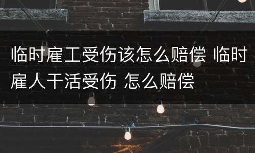 临时雇工受伤该怎么赔偿 临时雇人干活受伤 怎么赔偿