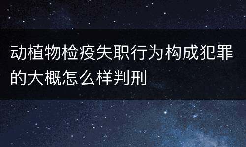 动植物检疫失职行为构成犯罪的大概怎么样判刑