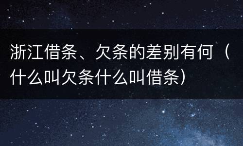 浙江借条、欠条的差别有何（什么叫欠条什么叫借条）