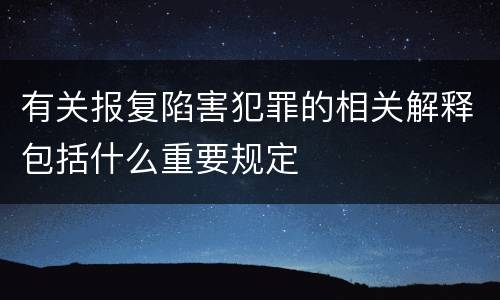 有关报复陷害犯罪的相关解释包括什么重要规定