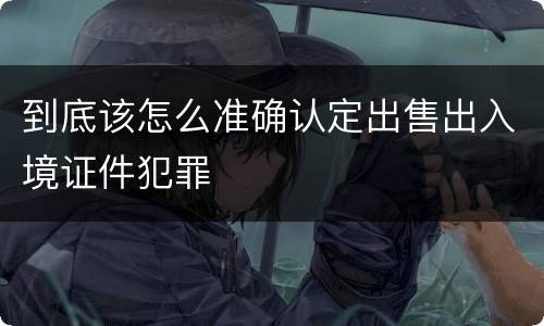 到底该怎么准确认定出售出入境证件犯罪