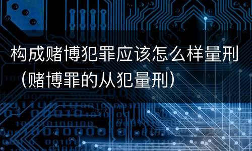 构成赌博犯罪应该怎么样量刑（赌博罪的从犯量刑）