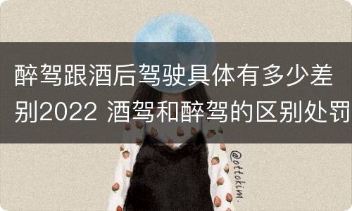 醉驾跟酒后驾驶具体有多少差别2022 酒驾和醉驾的区别处罚2021