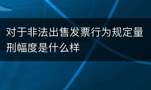 对于非法出售发票行为规定量刑幅度是什么样