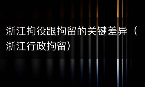 浙江拘役跟拘留的关键差异（浙江行政拘留）