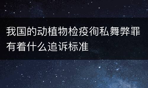 我国的动植物检疫徇私舞弊罪有着什么追诉标准