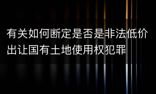 有关如何断定是否是非法低价出让国有土地使用权犯罪