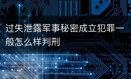 过失泄露军事秘密成立犯罪一般怎么样判刑
