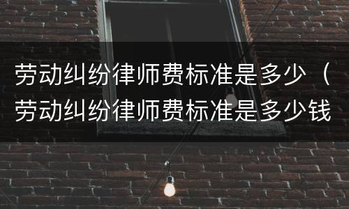 劳动纠纷律师费标准是多少（劳动纠纷律师费标准是多少钱）