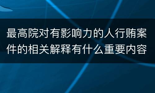 最高院对有影响力的人行贿案件的相关解释有什么重要内容
