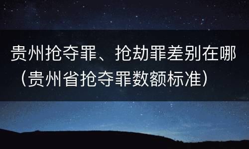 贵州抢夺罪、抢劫罪差别在哪（贵州省抢夺罪数额标准）