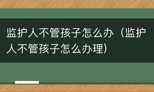监护人不管孩子怎么办（监护人不管孩子怎么办理）
