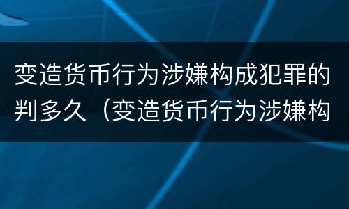 变造货币行为涉嫌构成犯罪的判多久（变造货币行为涉嫌构成犯罪的判多久以上）