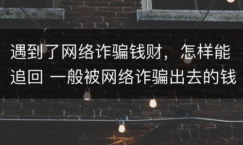 遇到了网络诈骗钱财，怎样能追回 一般被网络诈骗出去的钱财还能追回吗
