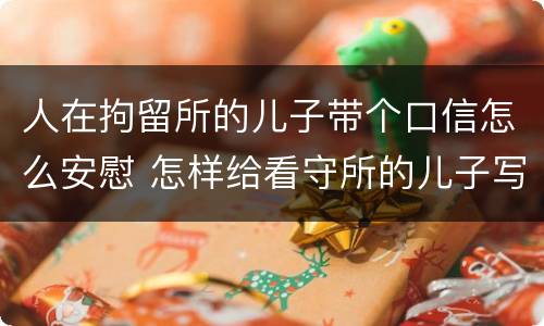 人在拘留所的儿子带个口信怎么安慰 怎样给看守所的儿子写安慰信