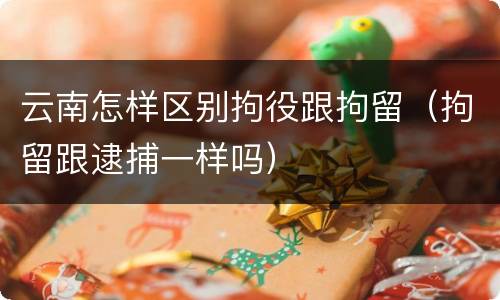 云南怎样区别拘役跟拘留（拘留跟逮捕一样吗）