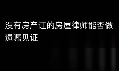 没有房产证的房屋律师能否做遗嘱见证