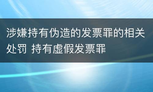 涉嫌持有伪造的发票罪的相关处罚 持有虚假发票罪