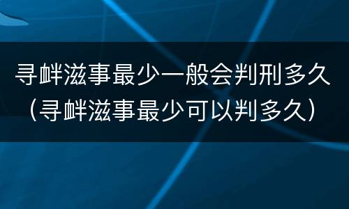 寻衅滋事最少一般会判刑多久（寻衅滋事最少可以判多久）