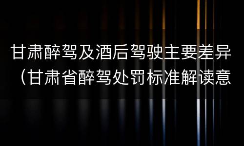 甘肃醉驾及酒后驾驶主要差异（甘肃省醉驾处罚标准解读意见）