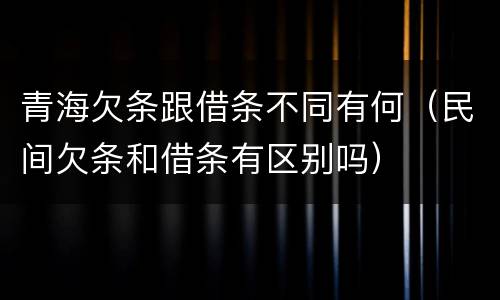 青海欠条跟借条不同有何（民间欠条和借条有区别吗）