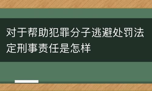 对于帮助犯罪分子逃避处罚法定刑事责任是怎样