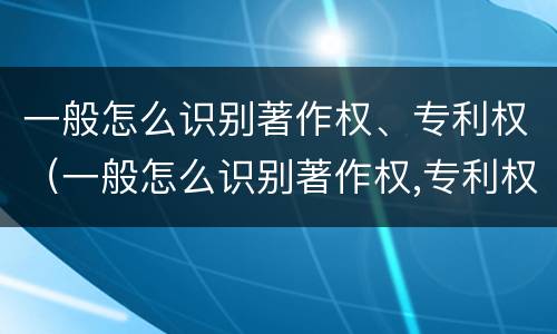 一般怎么识别著作权、专利权（一般怎么识别著作权,专利权人）