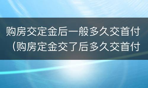 购房交定金后一般多久交首付（购房定金交了后多久交首付）