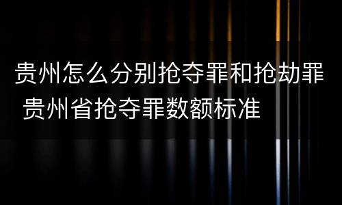 贵州怎么分别抢夺罪和抢劫罪 贵州省抢夺罪数额标准