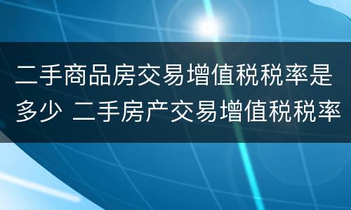 二手商品房交易增值税税率是多少 二手房产交易增值税税率