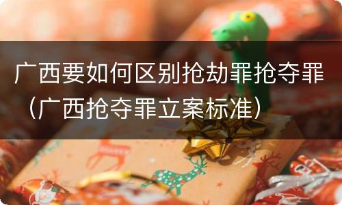 广西要如何区别抢劫罪抢夺罪（广西抢夺罪立案标准）
