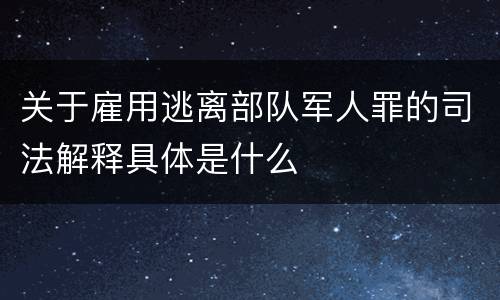 关于雇用逃离部队军人罪的司法解释具体是什么
