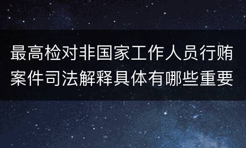最高检对非国家工作人员行贿案件司法解释具体有哪些重要规定