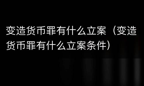 变造货币罪有什么立案（变造货币罪有什么立案条件）